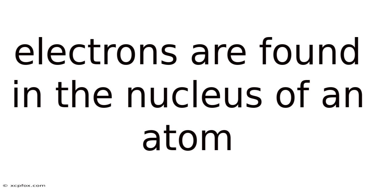 Electrons Are Found In The Nucleus Of An Atom
