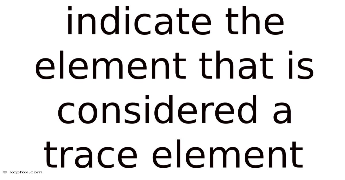 Indicate The Element That Is Considered A Trace Element