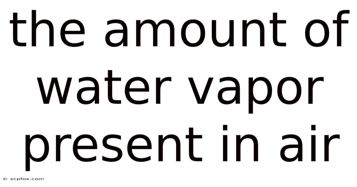 The Amount Of Water Vapor Present In Air