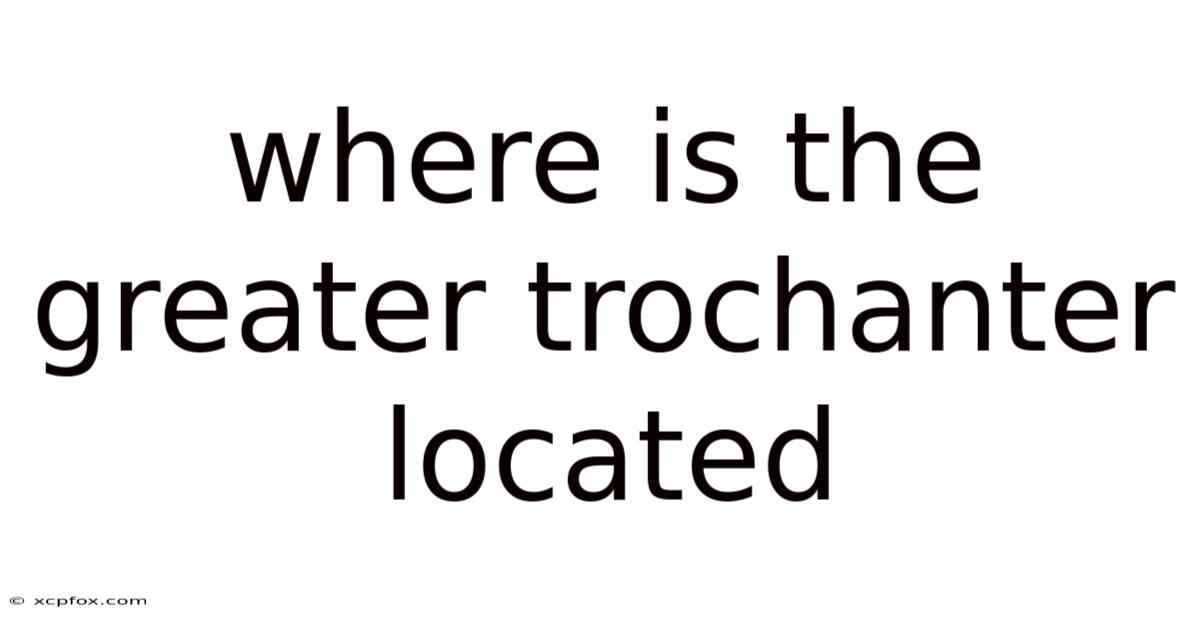 Where Is The Greater Trochanter Located